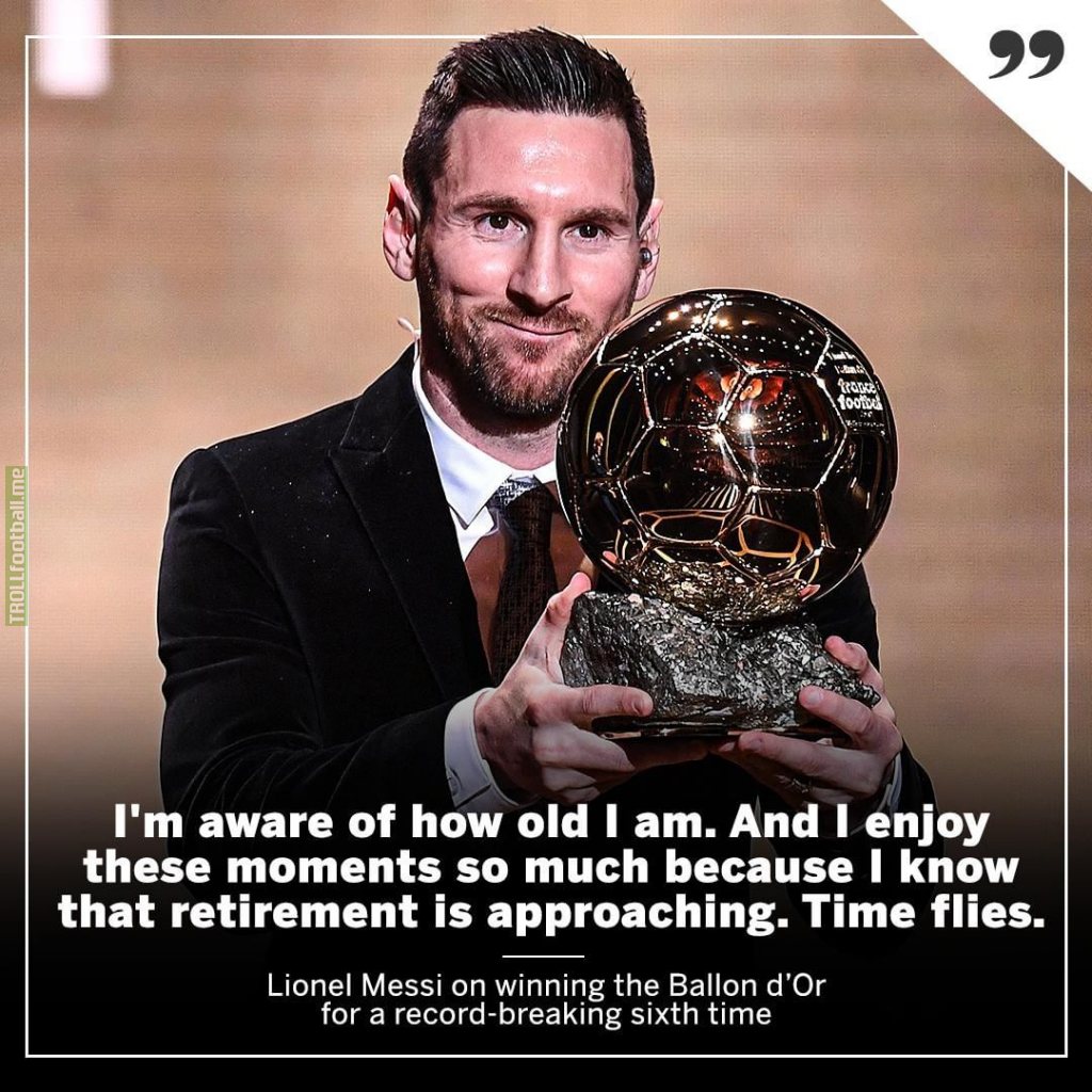 "I'm aware of how old I'm. And I enjoy these moments so much because I know that retirement is approaching. Time flies." Messi