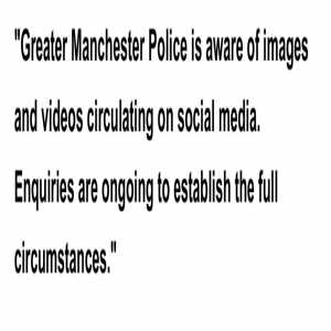 [Mike Keegan] Police statement from the Greater Manchester Police: "Greater Manchester Police is aware of images and videos circulating on social media. Enquiries are ongoing to establish the full circumstances."