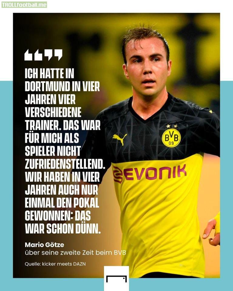Mario Götze: in 4 years I had 4 coaches. That’s not adequate (translate: satisfying) as a player. In those 4 years we only won a Pokal. That’s too sparse (translate: thin) for me.
