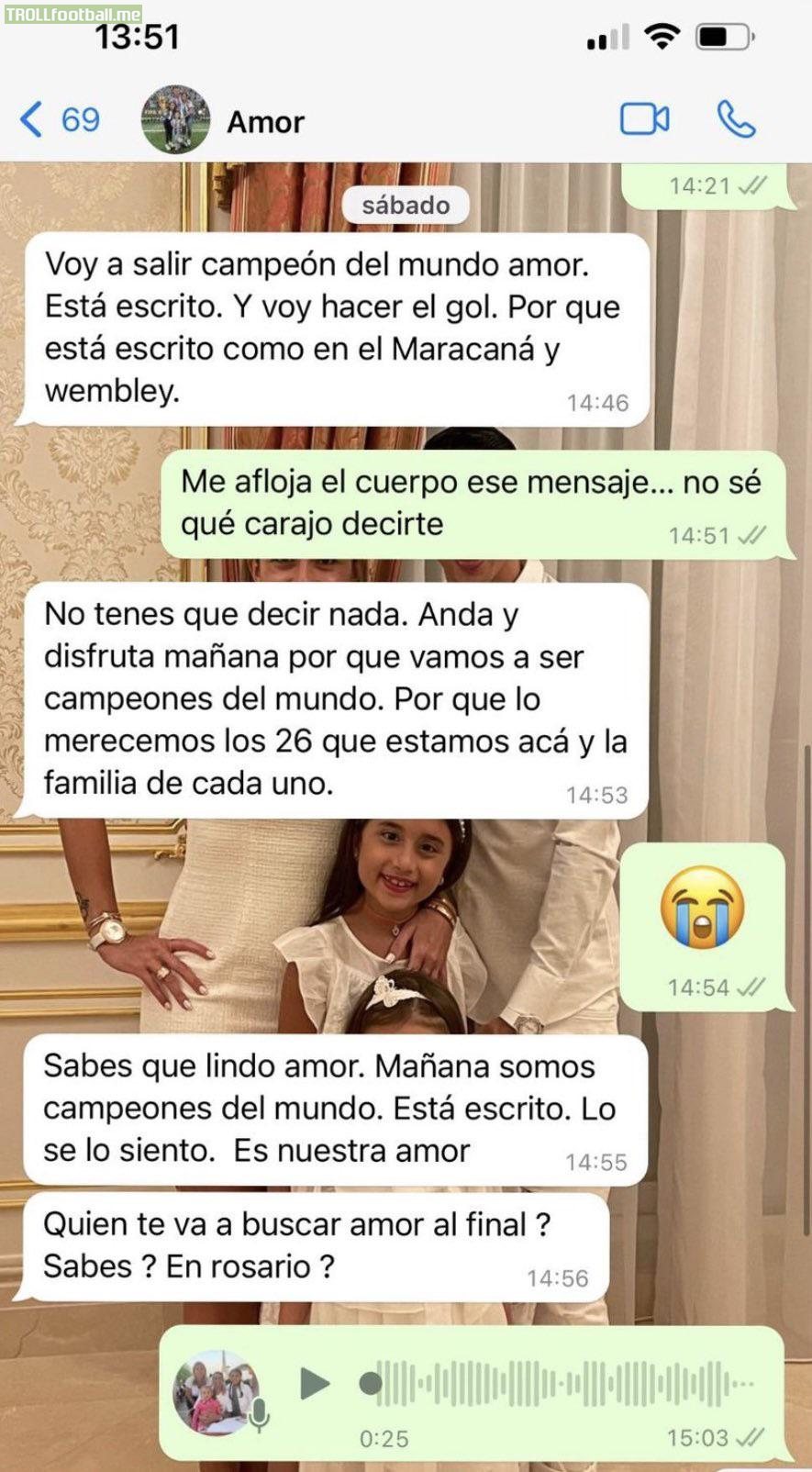 Di María in a text message to his wife before the World Cup final: “I will be the champion love. It’s written. I’ll score a goal. Because it’s written like Maracana and Wembley. Go and enjoy tomorrow because we are going to be champions. Because the 26 of us here and the families deserve it”