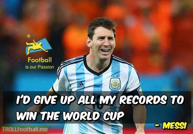 Messi   - "I would give up all my records to win the world cup"